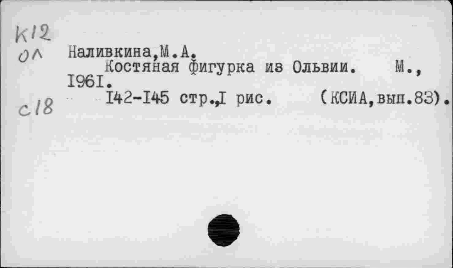 ﻿№ Ć>A
cl8
Наливкина,М.А.
Костяная фигурка из Ольвии. М., 1961.
I42-I45 стр.Д рис. (КСИА,вып.83).